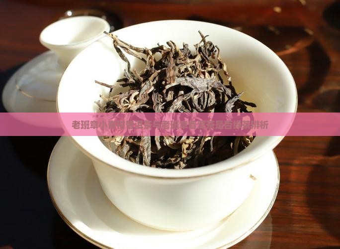 老班章小青柑普洱茶与老班章普洱茶是否绿茶辨析
