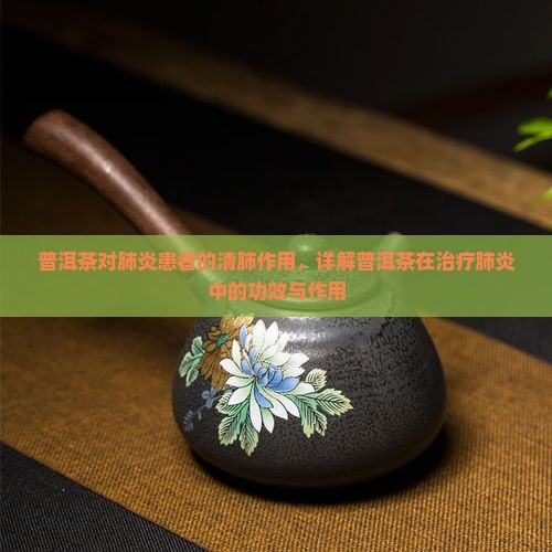 普洱茶对肺炎患者的清肺作用，详解普洱茶在治疗肺炎中的功效与作用