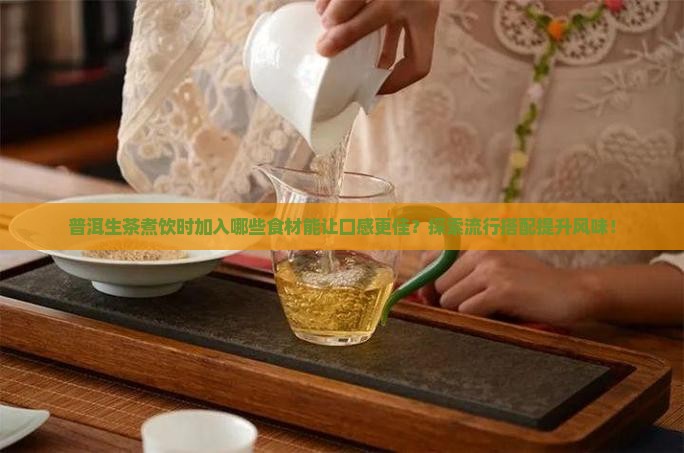 普洱生茶煮饮时加入哪些食材能让口感更佳？探索流行搭配提升风味！