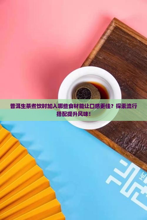 普洱生茶煮饮时加入哪些食材能让口感更佳？探索流行搭配提升风味！
