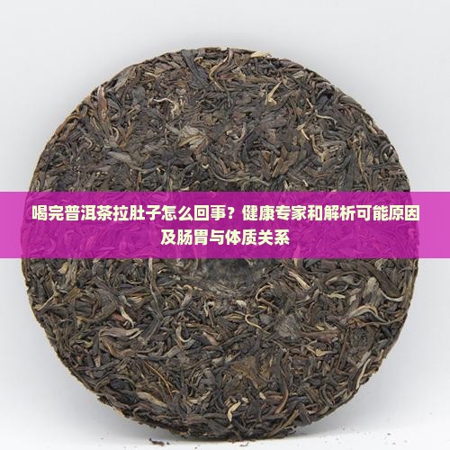 喝完普洱茶拉肚子怎么回事？健康专家和解析可能原因及肠胃与体质关系