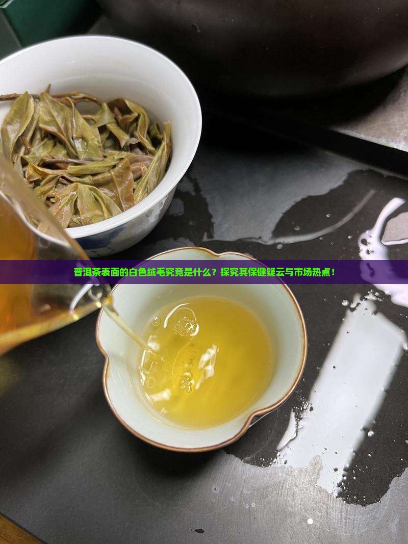 普洱茶表面的白色绒毛究竟是什么？探究其保健疑云与市场热点！