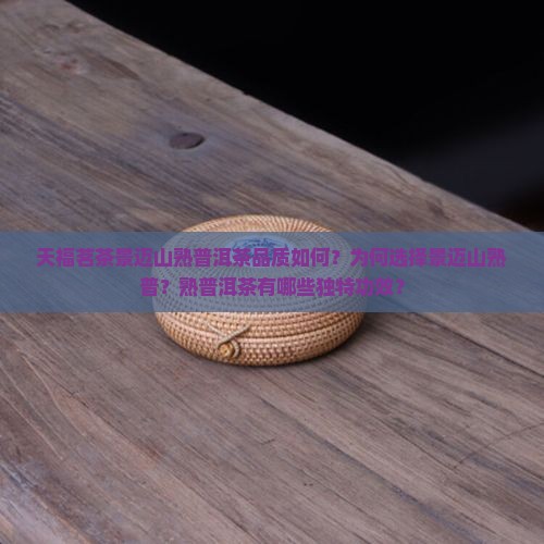天福茗茶景迈山熟普洱茶品质如何？为何选择景迈山熟普？熟普洱茶有哪些独特功效？