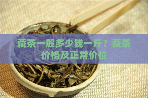 藏茶一般多少钱一斤？藏茶价格及正常价位
