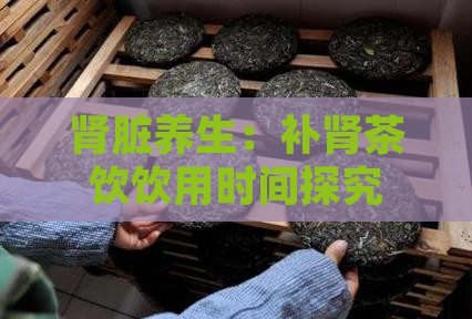 肾脏养生：补肾茶饮饮用时间探究
