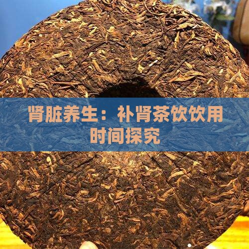 肾脏养生：补肾茶饮饮用时间探究