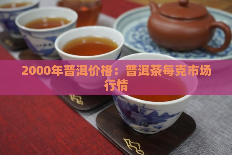 2000年普洱价格：普洱茶每克市场行情