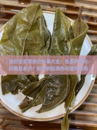 盛轩园普洱茶价格表大全：各系列茶叶价格是多少？如何辨别真伪与选购指南？