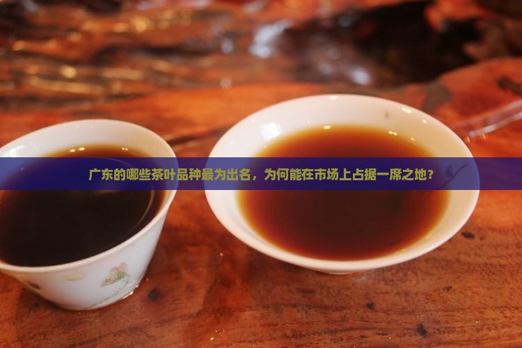 广东的哪些茶叶品种最为出名，为何能在市场上占据一席之地？