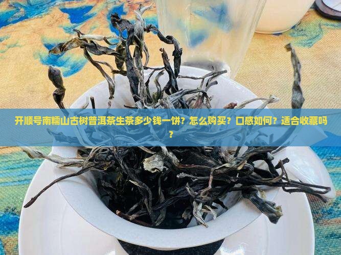 开顺号南糯山古树普洱茶生茶多少钱一饼？怎么购买？口感如何？适合收藏吗？