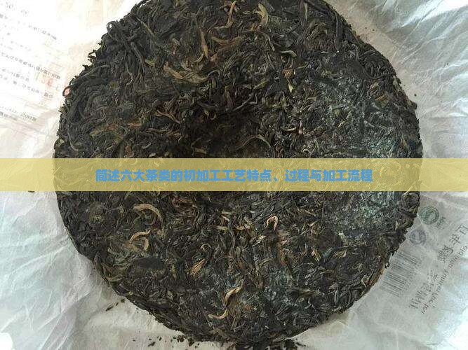 简述六大茶类的初加工工艺特点、过程与加工流程