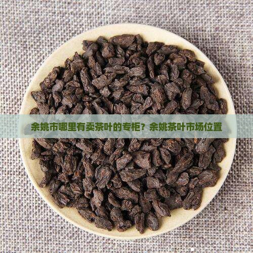 余姚市哪里有卖茶叶的专柜？余姚茶叶市场位置