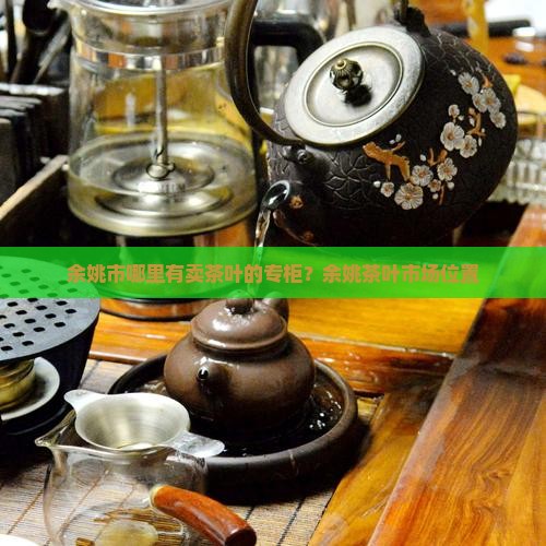 余姚市哪里有卖茶叶的专柜？余姚茶叶市场位置