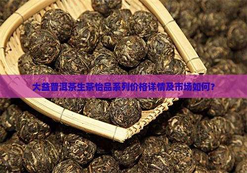 大益普洱茶生茶怡品系列价格详情及市场如何？