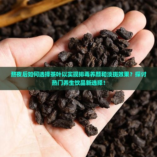 熬夜后如何选择茶叶以实现排毒养颜和淡斑效果？探讨热门养生饮品新选择！
