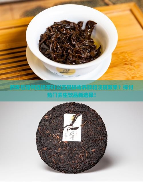 熬夜后如何选择茶叶以实现排毒养颜和淡斑效果？探讨热门养生饮品新选择！