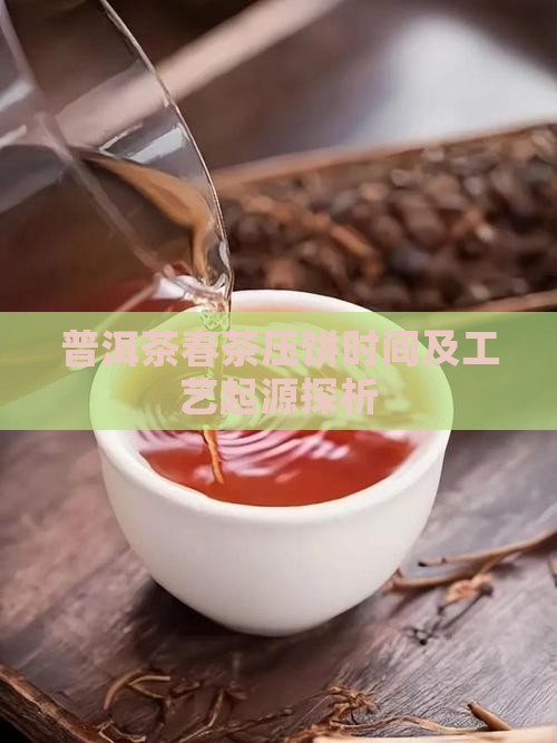 普洱茶春茶压饼时间及工艺起源探析