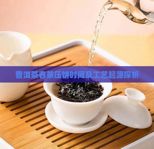 普洱茶春茶压饼时间及工艺起源探析