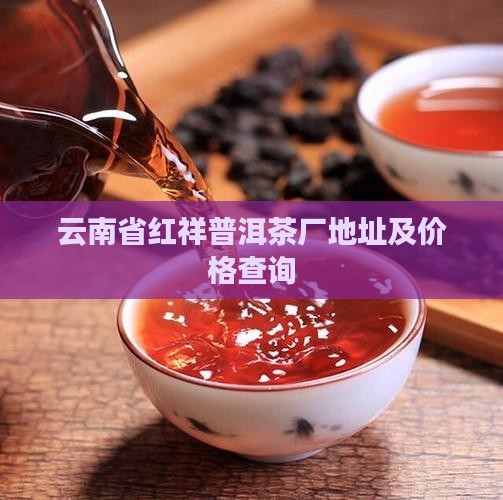 云南省红祥普洱茶厂地址及价格查询