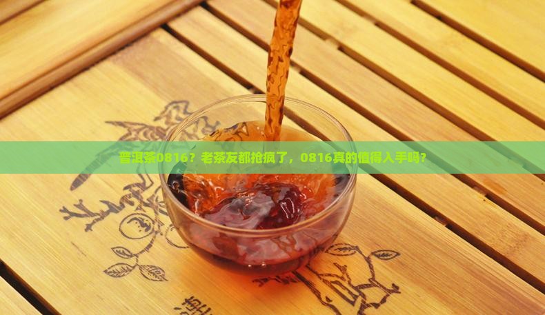 普洱茶0816？老茶友都抢疯了，0816真的值得入手吗？