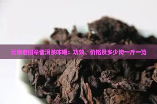 云南老班章普洱茶咋喝：功效、价格及多少钱一斤一览