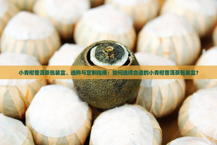 小青柑普洱茶包装盒、选购与定制指南：如何选择合适的小青柑普洱茶包装盒？