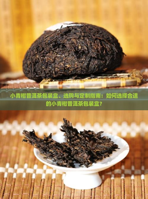 小青柑普洱茶包装盒、选购与定制指南：如何选择合适的小青柑普洱茶包装盒？
