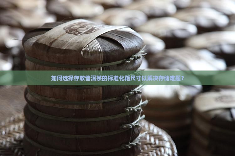 如何选择存放普洱茶的标准化箱尺寸以解决存储难题？