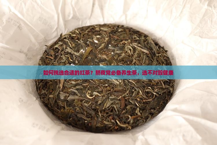 如何挑选合适的红茶？熬夜党必备养生茶，选不对毁健康