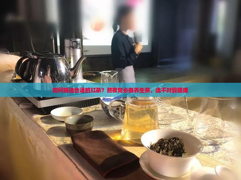 如何挑选合适的红茶？熬夜党必备养生茶，选不对毁健康