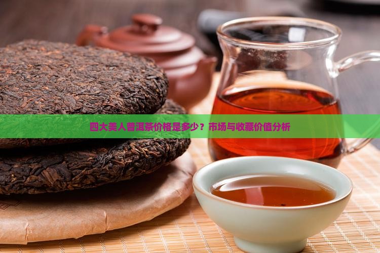 四大美人普洱茶价格是多少？市场与收藏价值分析