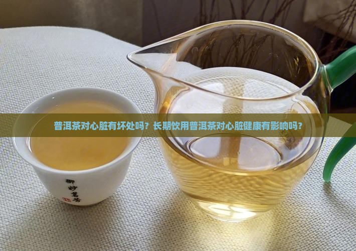 普洱茶对心脏有坏处吗？长期饮用普洱茶对心脏健康有影响吗？
