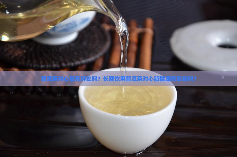 普洱茶对心脏有坏处吗？长期饮用普洱茶对心脏健康有影响吗？