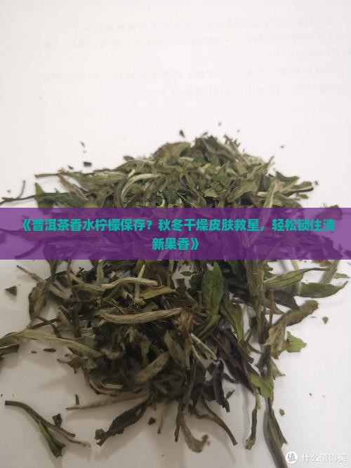 《普洱茶香水柠檬保存？秋冬干燥皮肤救星，轻松锁住清新果香》
