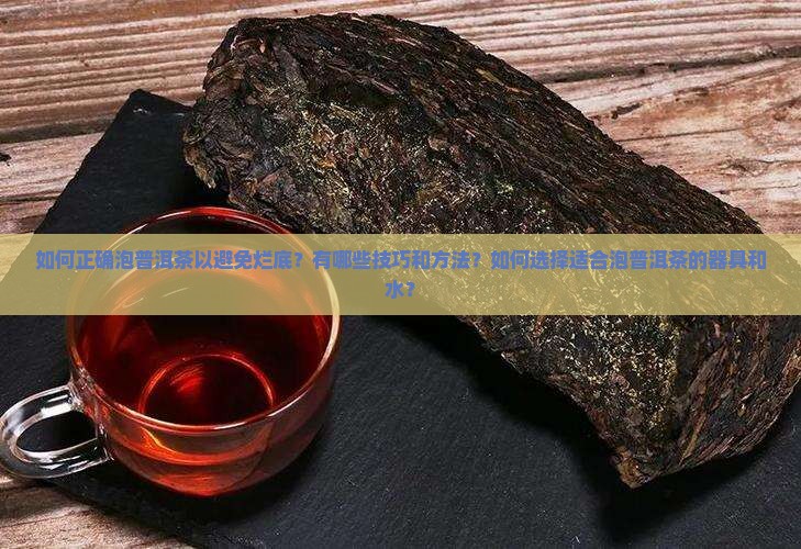 如何正确泡普洱茶以避免烂底？有哪些技巧和方法？如何选择适合泡普洱茶的器具和水？