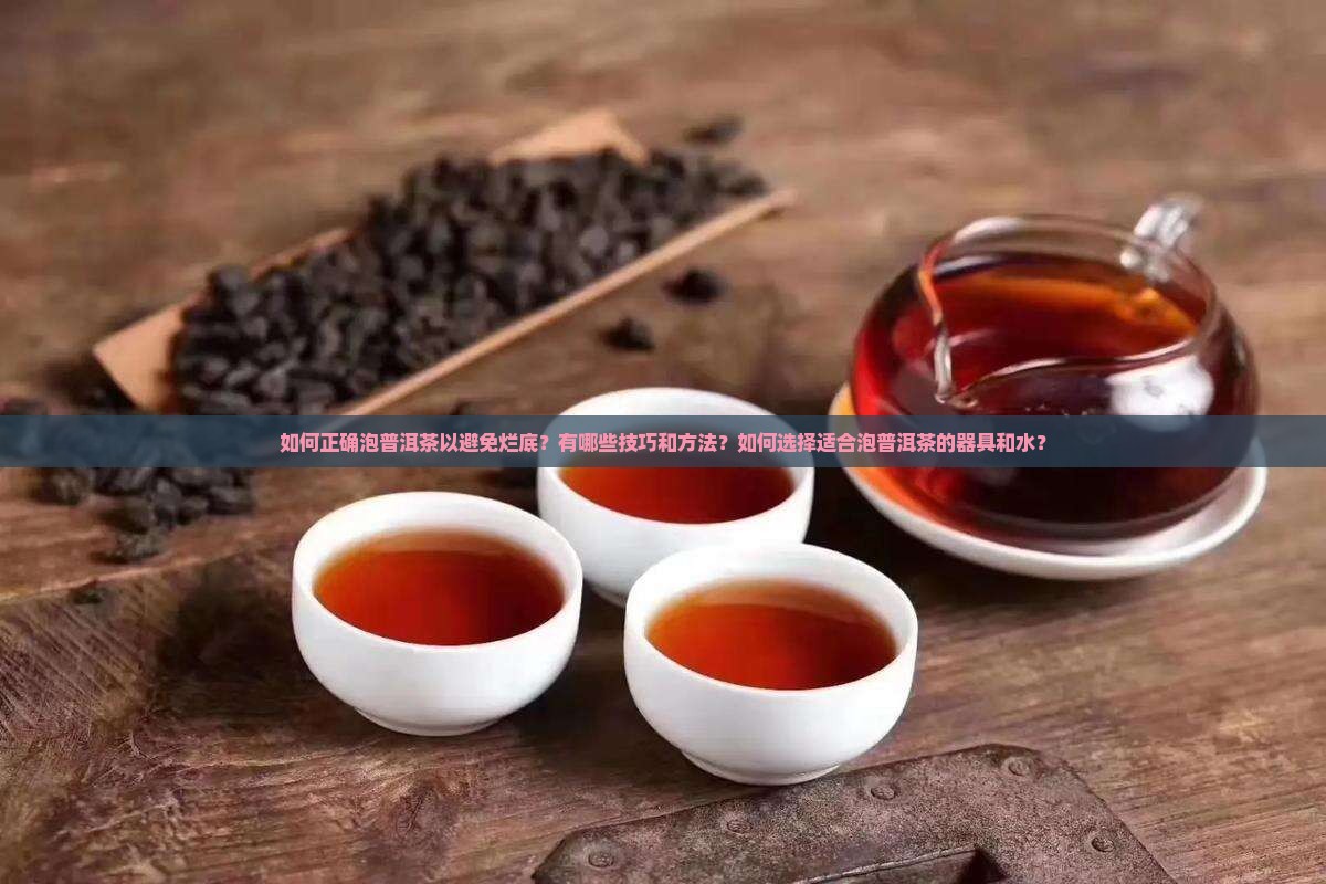 如何正确泡普洱茶以避免烂底？有哪些技巧和方法？如何选择适合泡普洱茶的器具和水？