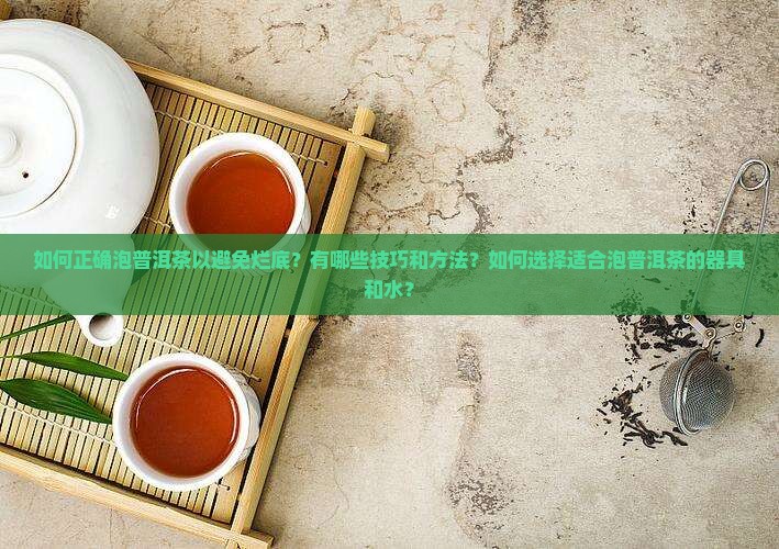 如何正确泡普洱茶以避免烂底？有哪些技巧和方法？如何选择适合泡普洱茶的器具和水？