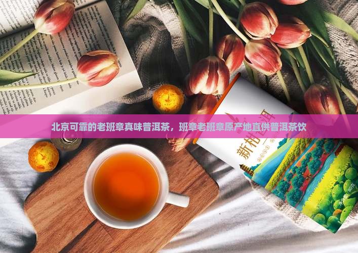 北京可靠的老班章真味普洱茶，班章老班章原产地直供普洱茶饮