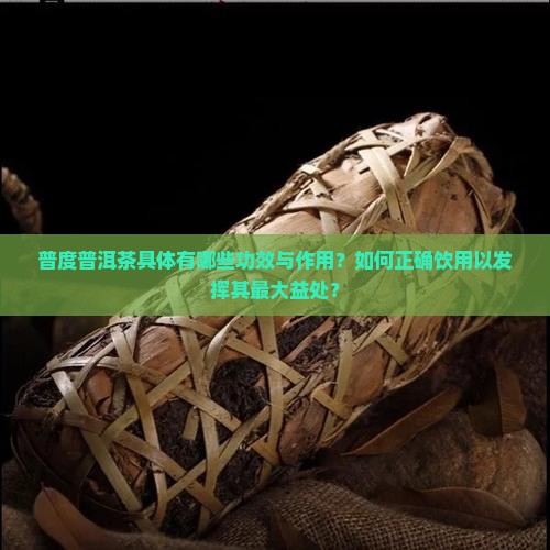普度普洱茶具体有哪些功效与作用？如何正确饮用以发挥其最大益处？