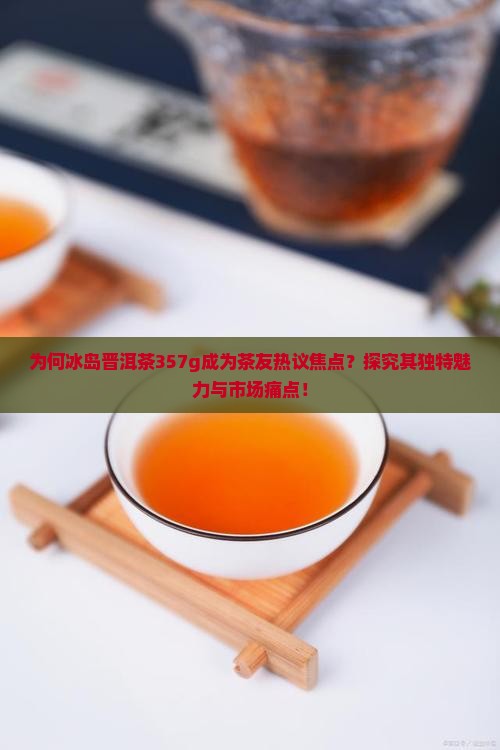 为何冰岛晋洱茶357g成为茶友热议焦点？探究其独特魅力与市场痛点！