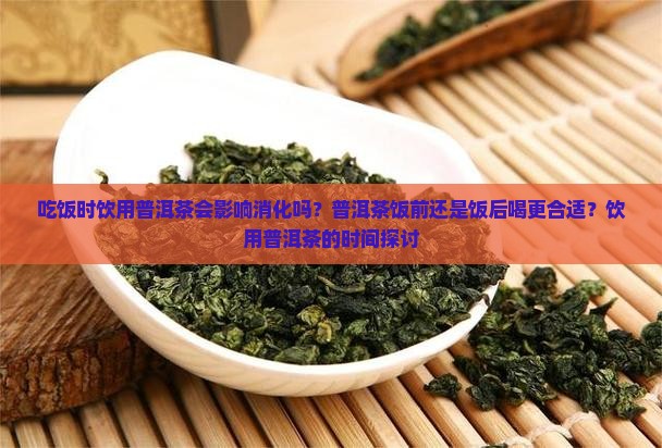 吃饭时饮用普洱茶会影响消化吗？普洱茶饭前还是饭后喝更合适？饮用普洱茶的时间探讨
