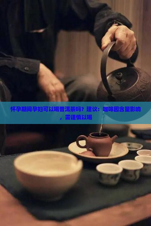 怀孕期间孕妇可以喝普洱茶吗？建议：咖啡因含量影响，需谨慎以喝