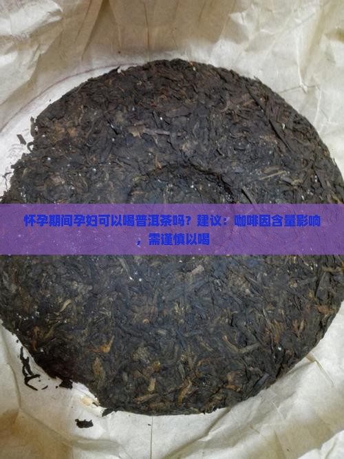怀孕期间孕妇可以喝普洱茶吗？建议：咖啡因含量影响，需谨慎以喝