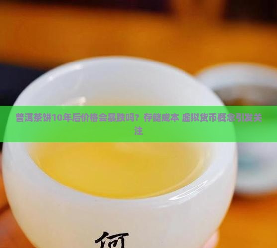 普洱茶饼10年后价格会暴跌吗？存储成本+虚拟货币概念引发关注