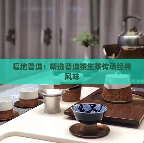 福地普洱：精选普洱茶生茶传承经典风味