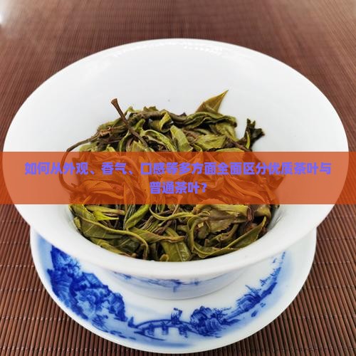 如何从外观、香气、口感等多方面全面区分优质茶叶与普通茶叶？