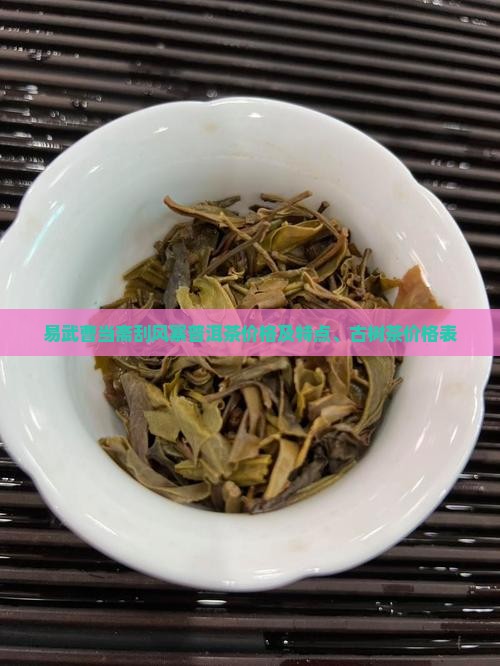 易武曹当斋刮风寨普洱茶价格及特点、古树茶价格表