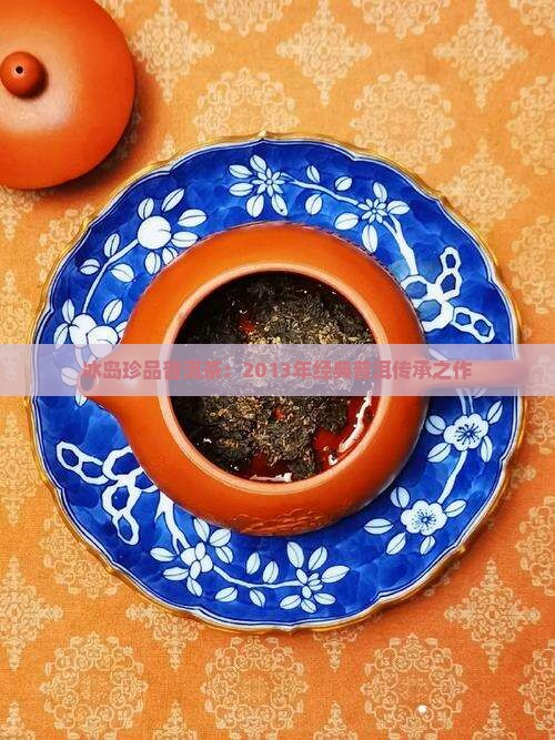 冰岛珍品普洱茶：2013年经典普洱传承之作