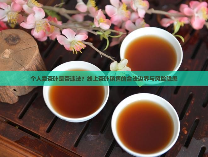 个人卖茶叶是否违法？线上茶叶销售的合法边界与风险隐患