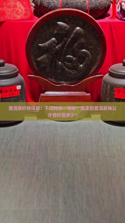 普洱茶价格详解：不同种类、年份、品质的普洱茶每公斤售价是多少？